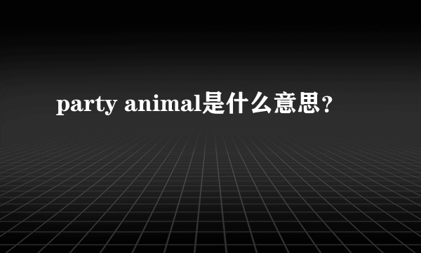 party animal是什么意思？