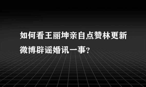 如何看王丽坤亲自点赞林更新微博辟谣婚讯一事？