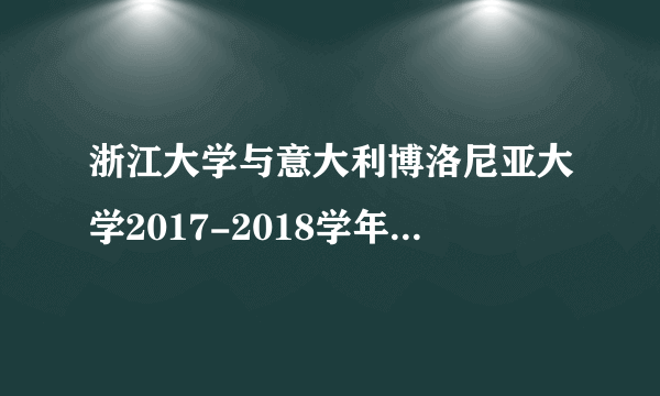 浙江大学与意大利博洛尼亚大学2017-2018学年博士生交换生项目