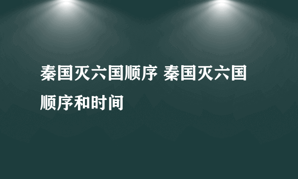 秦国灭六国顺序 秦国灭六国顺序和时间