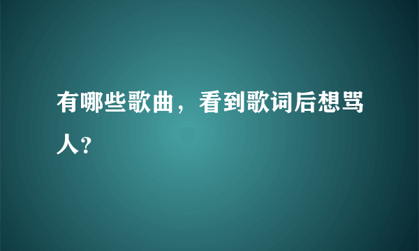 有哪些歌曲，看到歌词后想骂人？