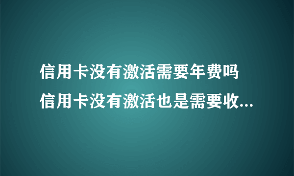 信用卡没有激活需要年费吗 信用卡没有激活也是需要收取年费吗