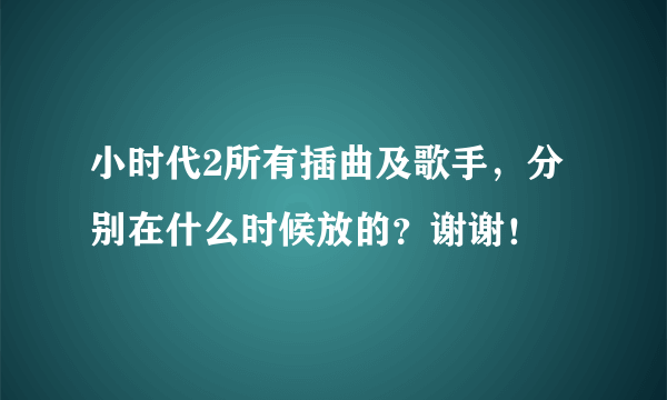 小时代2所有插曲及歌手，分别在什么时候放的？谢谢！