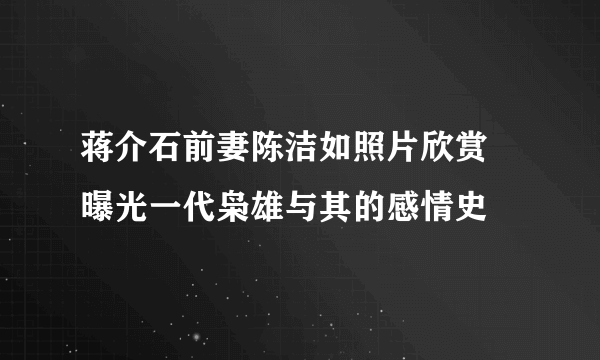 蒋介石前妻陈洁如照片欣赏 曝光一代枭雄与其的感情史