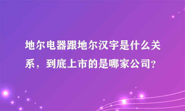 地尔电器跟地尔汉宇是什么关系，到底上市的是哪家公司？