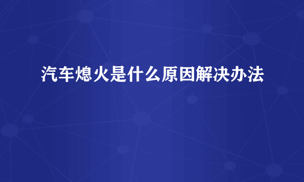 汽车熄火是什么原因解决办法