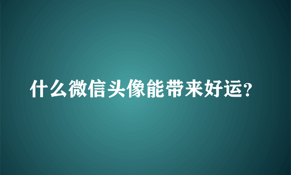 什么微信头像能带来好运？