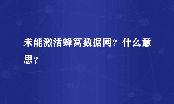 未能激活蜂窝数据网？什么意思？