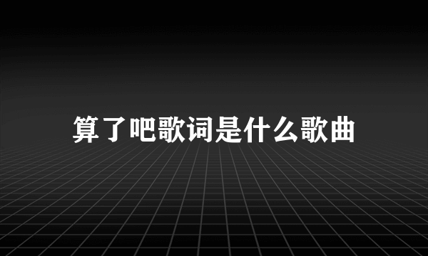 算了吧歌词是什么歌曲