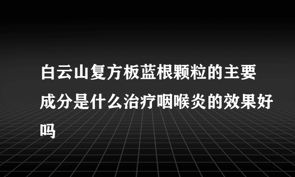 白云山复方板蓝根颗粒的主要成分是什么治疗咽喉炎的效果好吗