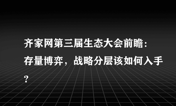 齐家网第三届生态大会前瞻：存量博弈，战略分层该如何入手？