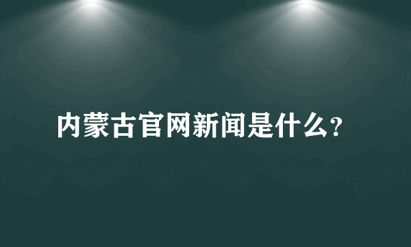 内蒙古官网新闻是什么？