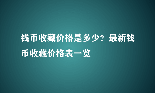 钱币收藏价格是多少？最新钱币收藏价格表一览