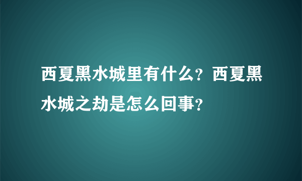 西夏黑水城里有什么？西夏黑水城之劫是怎么回事？