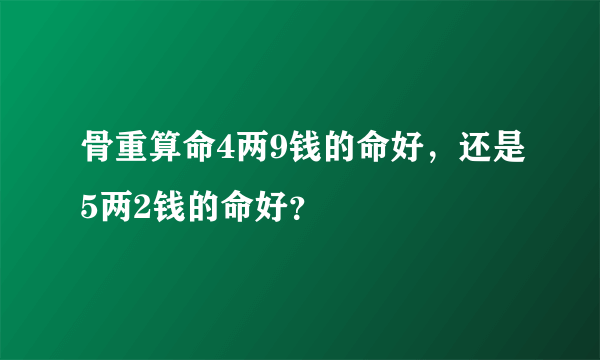 骨重算命4两9钱的命好，还是5两2钱的命好？