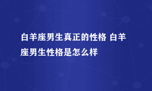 白羊座男生真正的性格 白羊座男生性格是怎么样