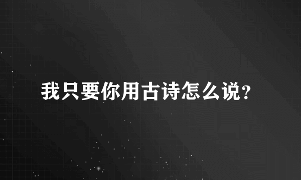 我只要你用古诗怎么说？