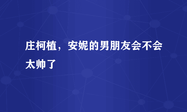 庄柯植，安妮的男朋友会不会太帅了