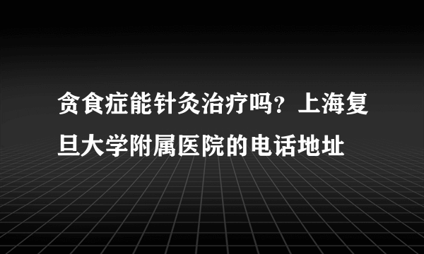 贪食症能针灸治疗吗？上海复旦大学附属医院的电话地址