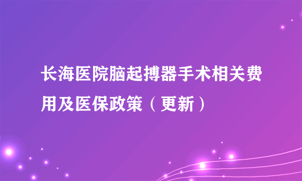 长海医院脑起搏器手术相关费用及医保政策（更新）