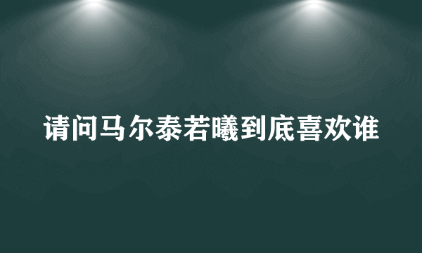 请问马尔泰若曦到底喜欢谁