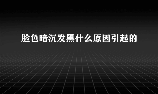 脸色暗沉发黑什么原因引起的