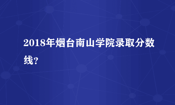 2018年烟台南山学院录取分数线？