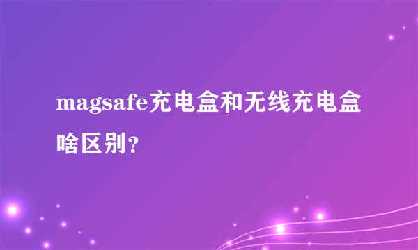 magsafe充电盒和无线充电盒啥区别？