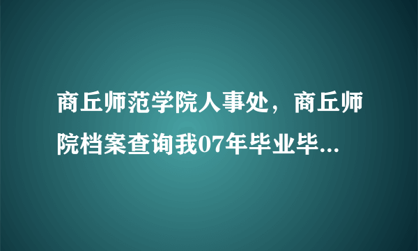 商丘师范学院人事处，商丘师院档案查询我07年毕业毕业就找到了工作为什么档案到现