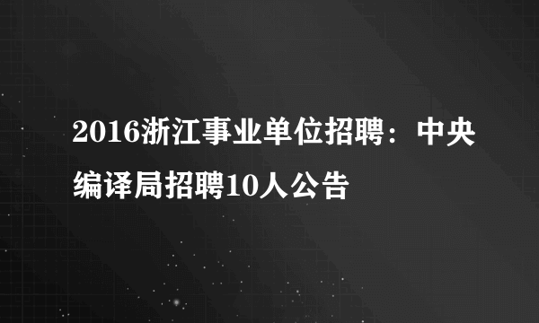 2016浙江事业单位招聘：中央编译局招聘10人公告