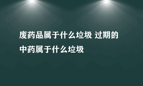 废药品属于什么垃圾 过期的中药属于什么垃圾