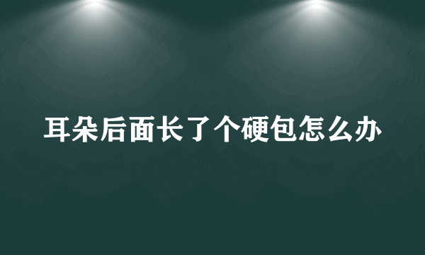 耳朵后面长了个硬包怎么办