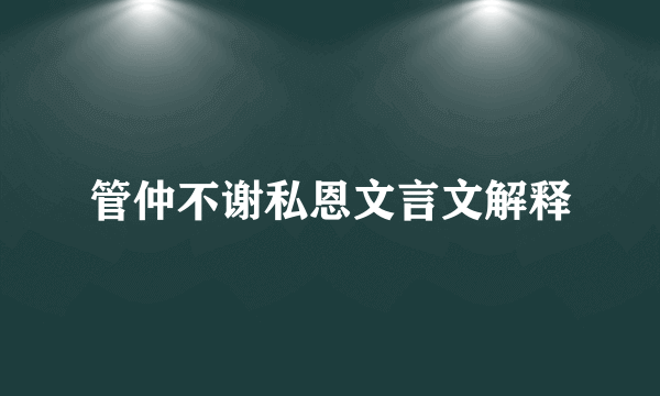 管仲不谢私恩文言文解释