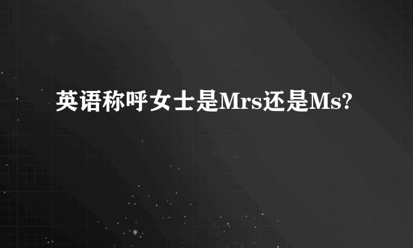 英语称呼女士是Mrs还是Ms?