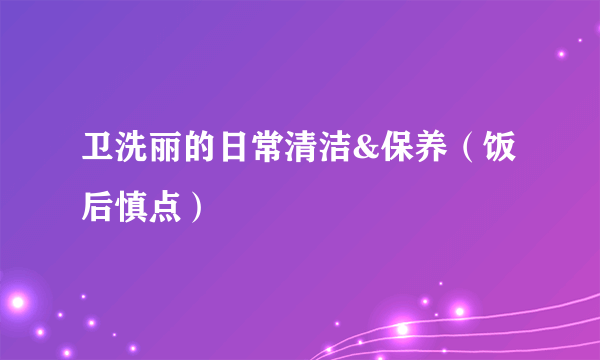 卫洗丽的日常清洁&保养（饭后慎点）