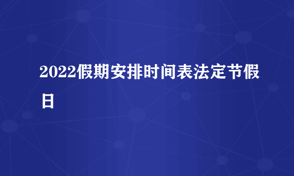 2022假期安排时间表法定节假日