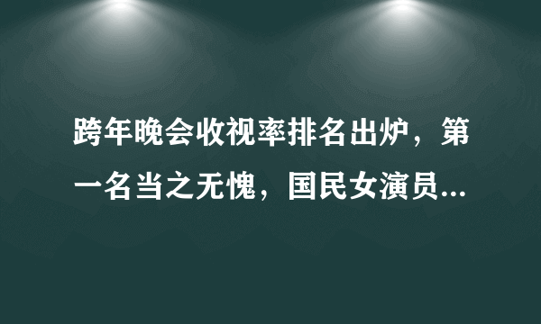 跨年晚会收视率排名出炉，第一名当之无愧，国民女演员成收视爆点！