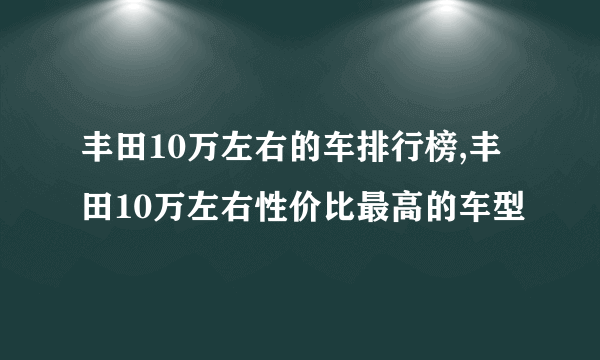 丰田10万左右的车排行榜,丰田10万左右性价比最高的车型