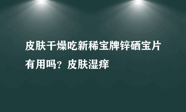 皮肤干燥吃新稀宝牌锌硒宝片有用吗？皮肤湿痒