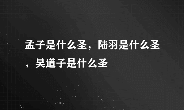 孟子是什么圣，陆羽是什么圣，吴道子是什么圣