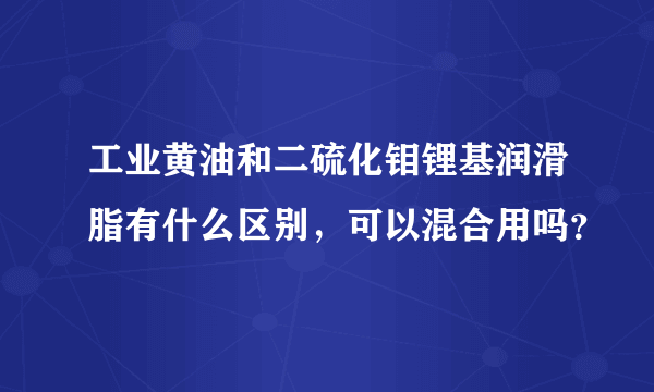 工业黄油和二硫化钼锂基润滑脂有什么区别，可以混合用吗？