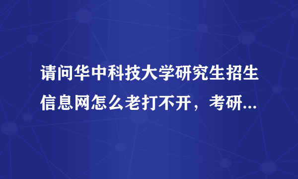 请问华中科技大学研究生招生信息网怎么老打不开，考研初试分数都查不了