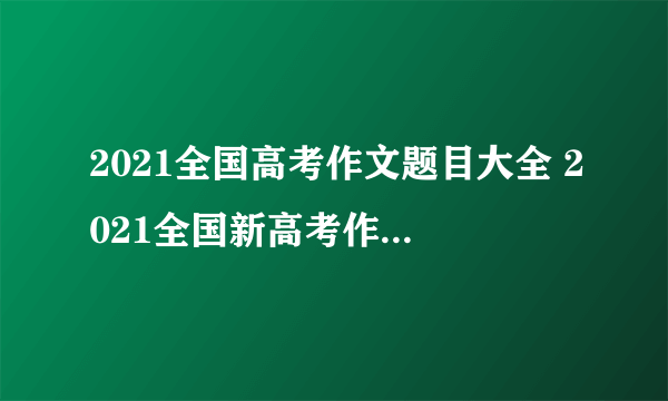 2021全国高考作文题目大全 2021全国新高考作文题目汇总