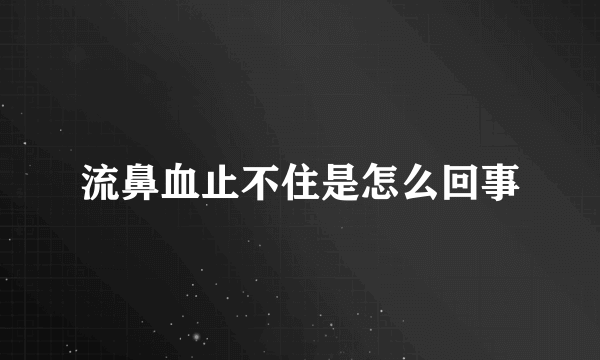 流鼻血止不住是怎么回事