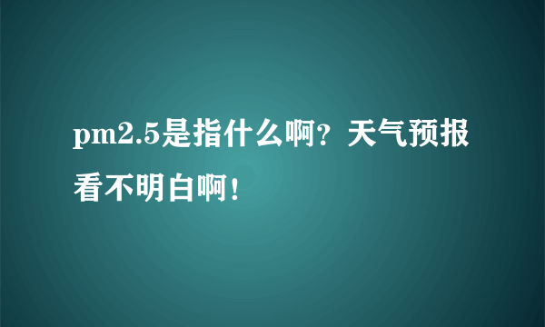 pm2.5是指什么啊？天气预报看不明白啊！