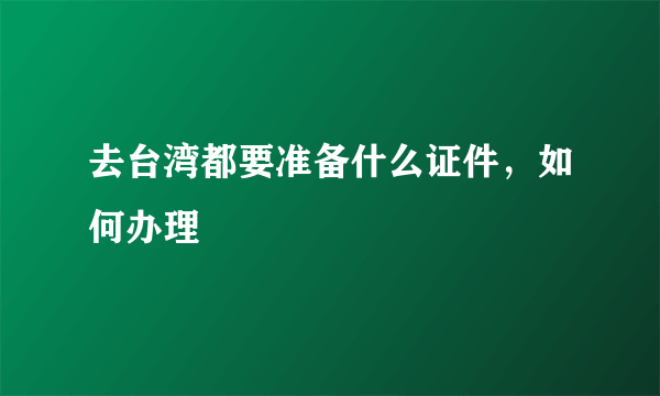 去台湾都要准备什么证件，如何办理