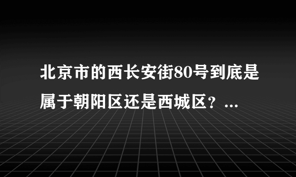 北京市的西长安街80号到底是属于朝阳区还是西城区？邮政编码是多少？先谢谢了