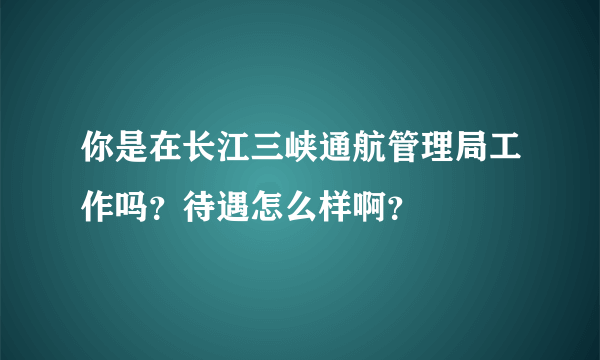 你是在长江三峡通航管理局工作吗？待遇怎么样啊？