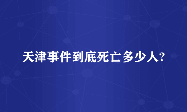 天津事件到底死亡多少人?