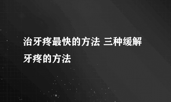 治牙疼最快的方法 三种缓解牙疼的方法